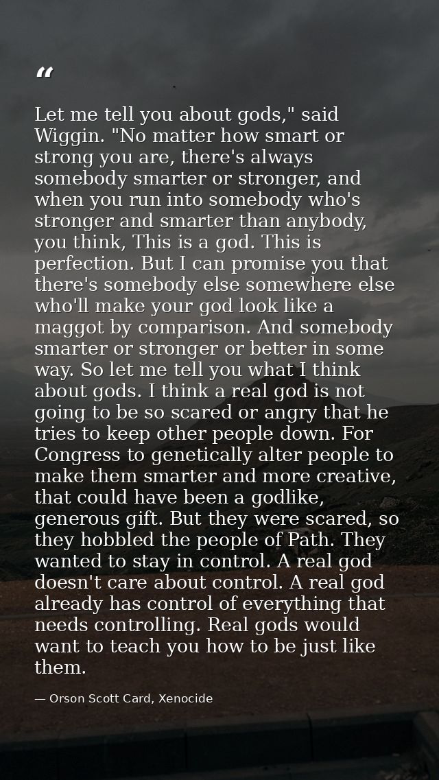 Let me tell you about gods," said Wiggin. "No matter how smart or strong you are, there's always somebody smarter or str — Orson Scott Card, Xenocide