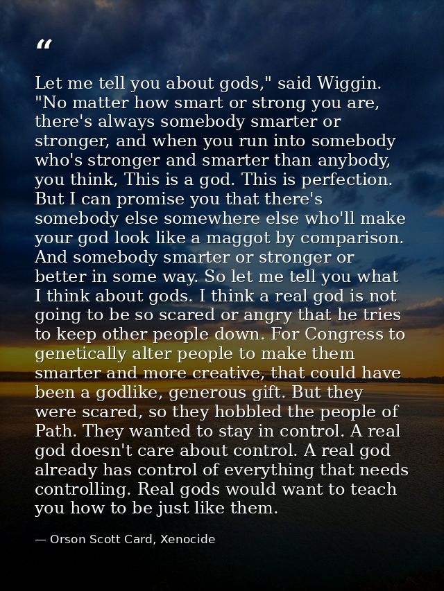 Let me tell you about gods," said Wiggin. "No matter how smart or strong you are, there's always somebody smarter or str — Orson Scott Card, Xenocide