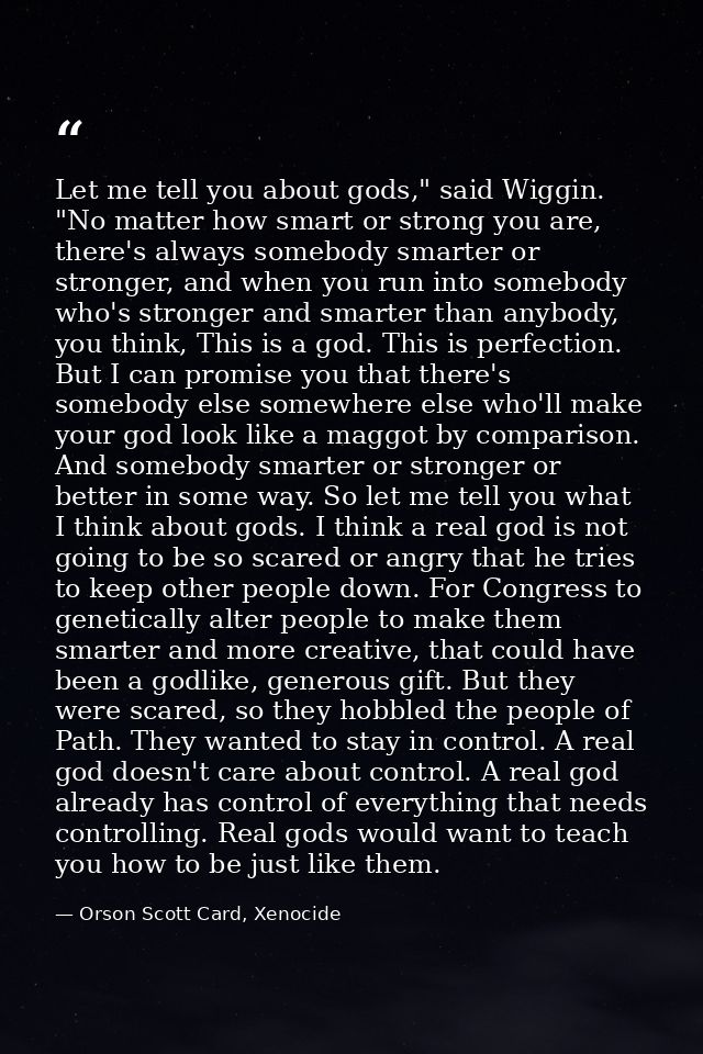 Let me tell you about gods," said Wiggin. "No matter how smart or strong you are, there's always somebody smarter or str — Orson Scott Card, Xenocide