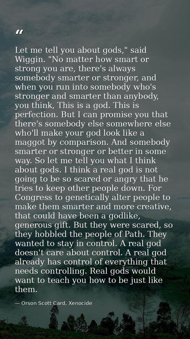 Let me tell you about gods," said Wiggin. "No matter how smart or strong you are, there's always somebody smarter or str — Orson Scott Card, Xenocide
