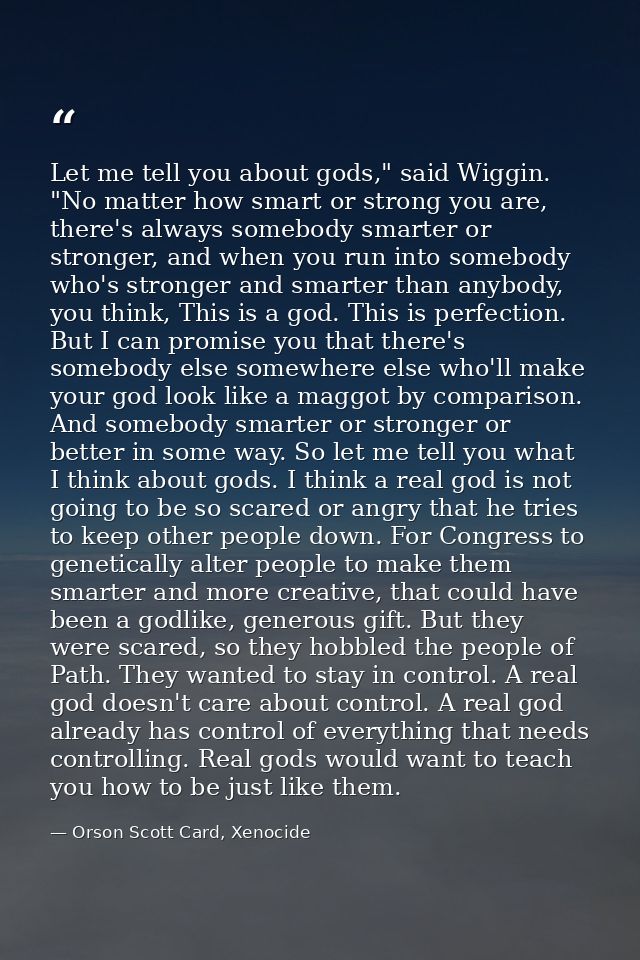 Let me tell you about gods," said Wiggin. "No matter how smart or strong you are, there's always somebody smarter or str — Orson Scott Card, Xenocide