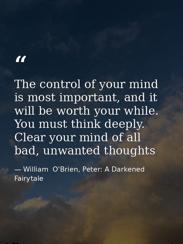 The control of your mind is most important, and it will be worth your while. You must think deeply. Clear your mind of a — William  O'Brien, Peter: A Darkened Fairytale
