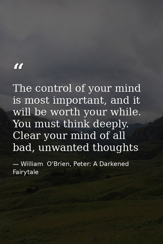 The control of your mind is most important, and it will be worth your while. You must think deeply. Clear your mind of a — William  O'Brien, Peter: A Darkened Fairytale