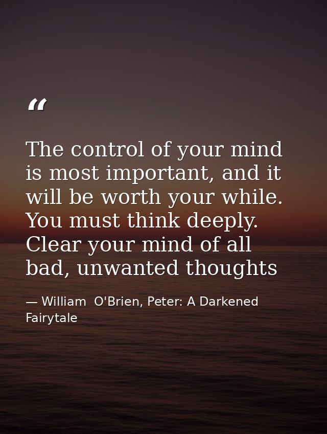 The control of your mind is most important, and it will be worth your while. You must think deeply. Clear your mind of a — William  O'Brien, Peter: A Darkened Fairytale