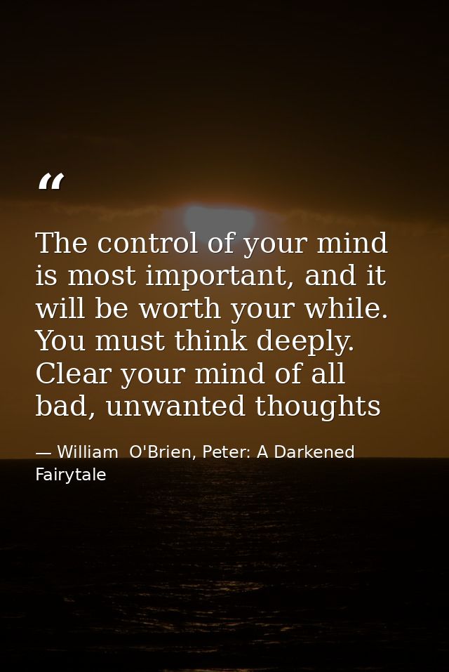 The control of your mind is most important, and it will be worth your while. You must think deeply. Clear your mind of a — William  O'Brien, Peter: A Darkened Fairytale