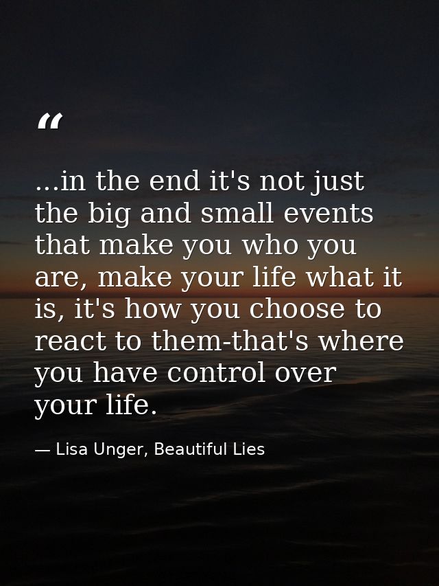 ...in the end it's not just the big and small events that make you who you are, make your life what it is, it's how you  — Lisa Unger, Beautiful Lies
