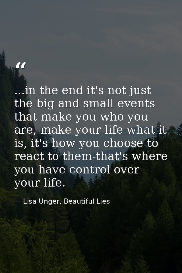 ...in the end it's not just the big and small events that make you who you are, make your life what it is, it's how you  — Lisa Unger, Beautiful Lies