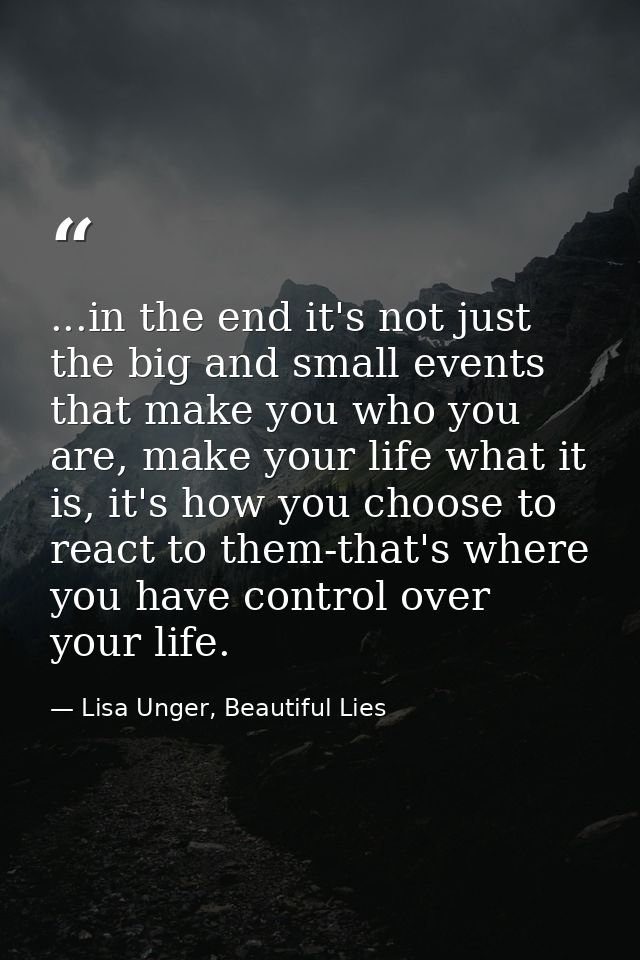 ...in the end it's not just the big and small events that make you who you are, make your life what it is, it's how you  — Lisa Unger, Beautiful Lies