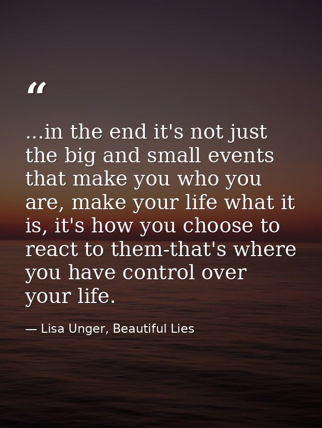 ...in the end it's not just the big and small events that make you who you are, make your life what it is, it's how you  — Lisa Unger, Beautiful Lies