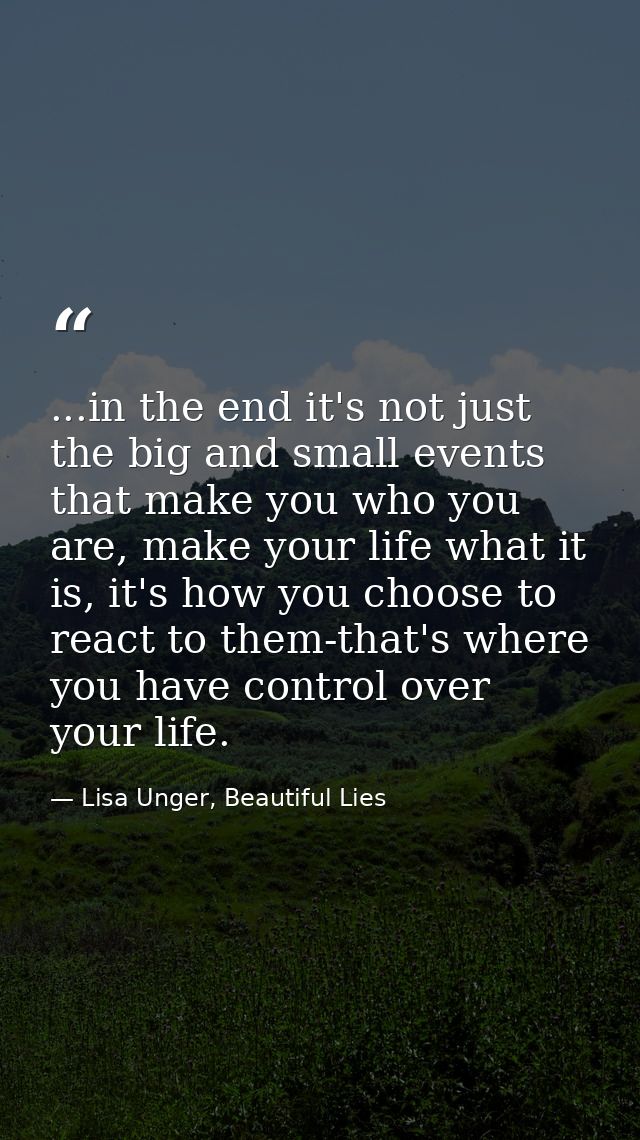 ...in the end it's not just the big and small events that make you who you are, make your life what it is, it's how you  — Lisa Unger, Beautiful Lies