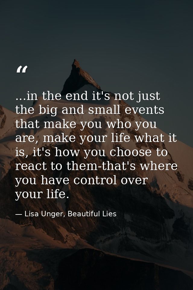 ...in the end it's not just the big and small events that make you who you are, make your life what it is, it's how you  — Lisa Unger, Beautiful Lies