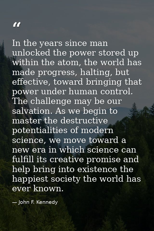 In the years since man unlocked the power stored up within the atom, the world has made progress, halting, but effective — John F. Kennedy