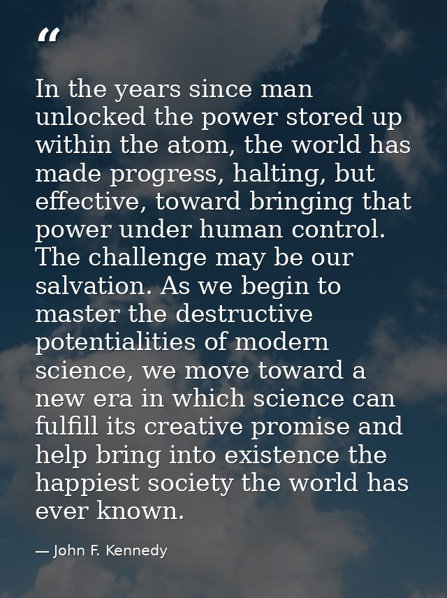 In the years since man unlocked the power stored up within the atom, the world has made progress, halting, but effective — John F. Kennedy