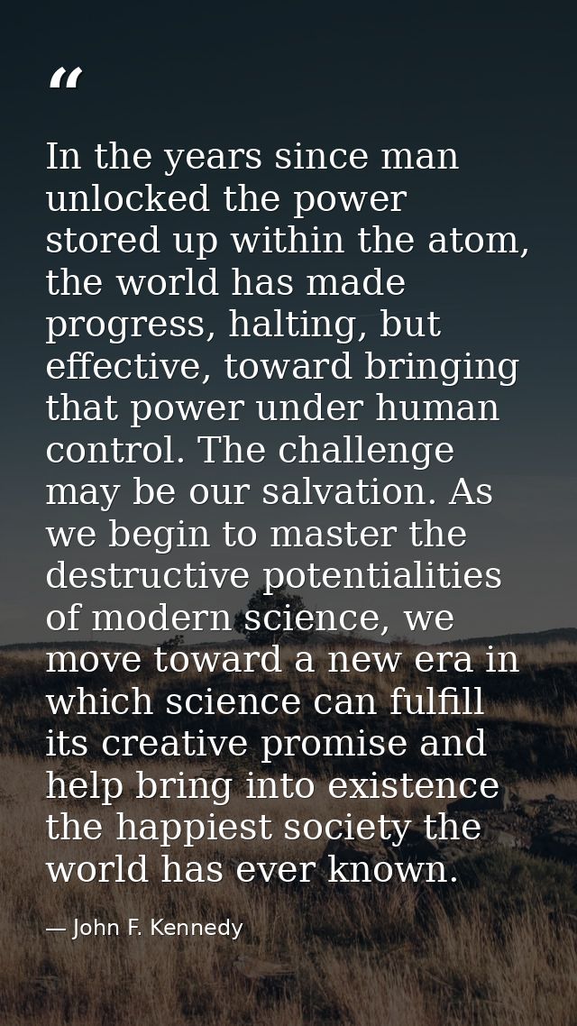 In the years since man unlocked the power stored up within the atom, the world has made progress, halting, but effective — John F. Kennedy