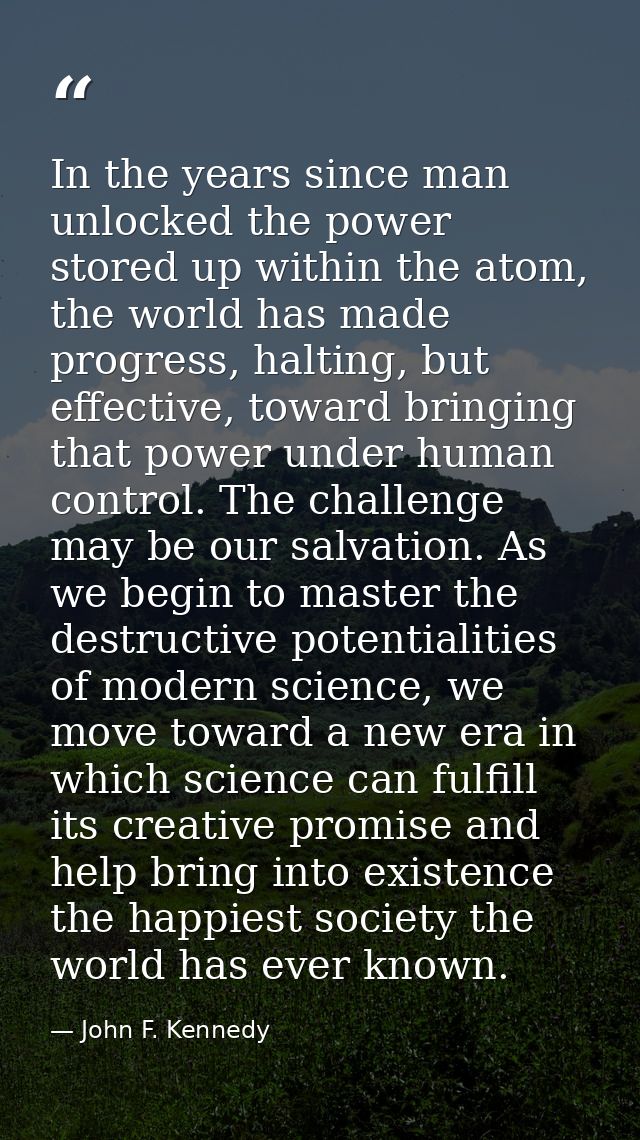 In the years since man unlocked the power stored up within the atom, the world has made progress, halting, but effective — John F. Kennedy