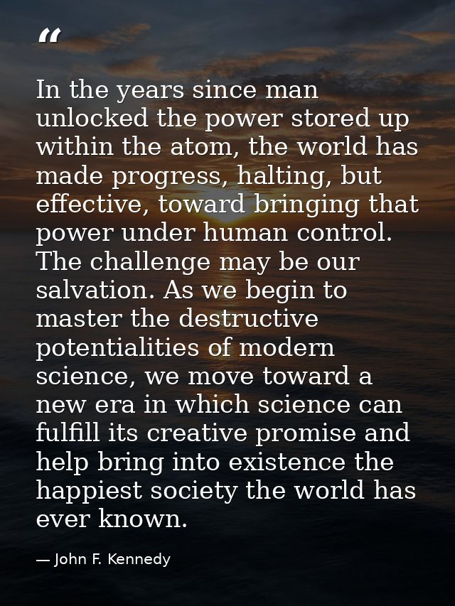 In the years since man unlocked the power stored up within the atom, the world has made progress, halting, but effective — John F. Kennedy