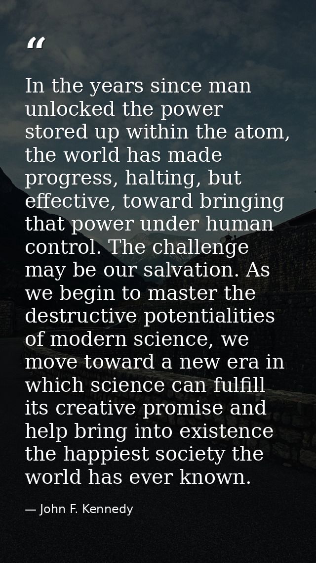 In the years since man unlocked the power stored up within the atom, the world has made progress, halting, but effective — John F. Kennedy