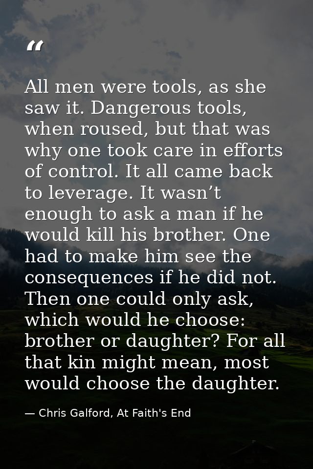 All men were tools, as she saw it. Dangerous tools, when roused, but that was why one took care in efforts of control. I — Chris Galford, At Faith's End
