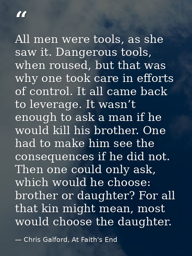 All men were tools, as she saw it. Dangerous tools, when roused, but that was why one took care in efforts of control. I — Chris Galford, At Faith's End