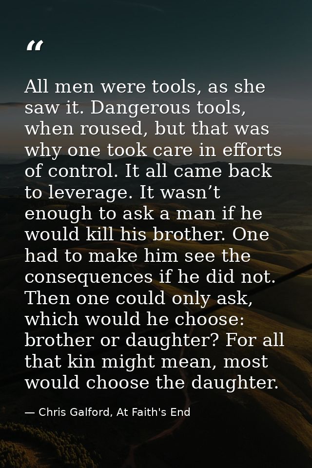 All men were tools, as she saw it. Dangerous tools, when roused, but that was why one took care in efforts of control. I — Chris Galford, At Faith's End
