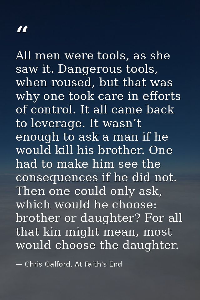 All men were tools, as she saw it. Dangerous tools, when roused, but that was why one took care in efforts of control. I — Chris Galford, At Faith's End