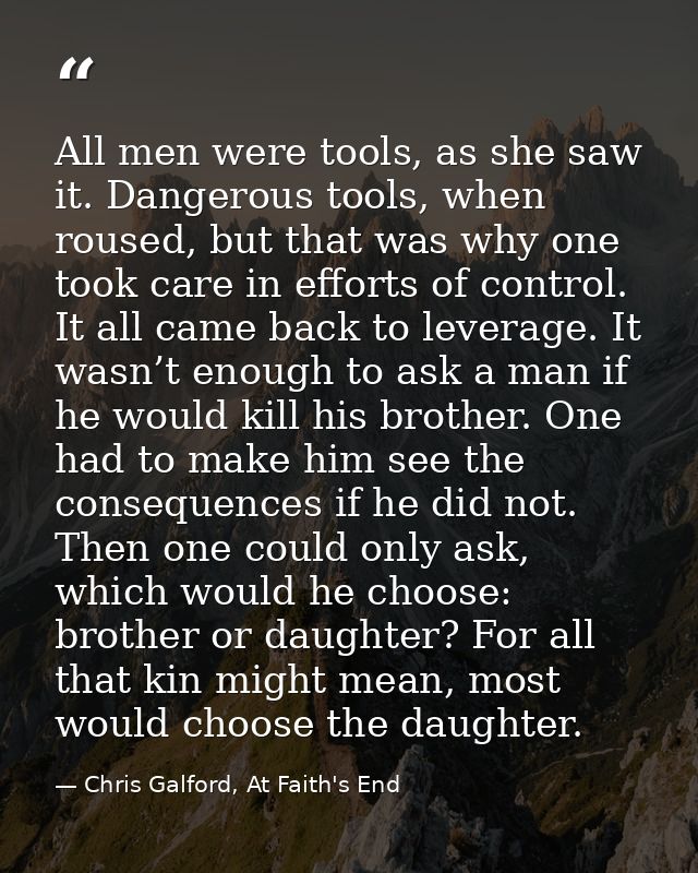 All men were tools, as she saw it. Dangerous tools, when roused, but that was why one took care in efforts of control. I — Chris Galford, At Faith's End