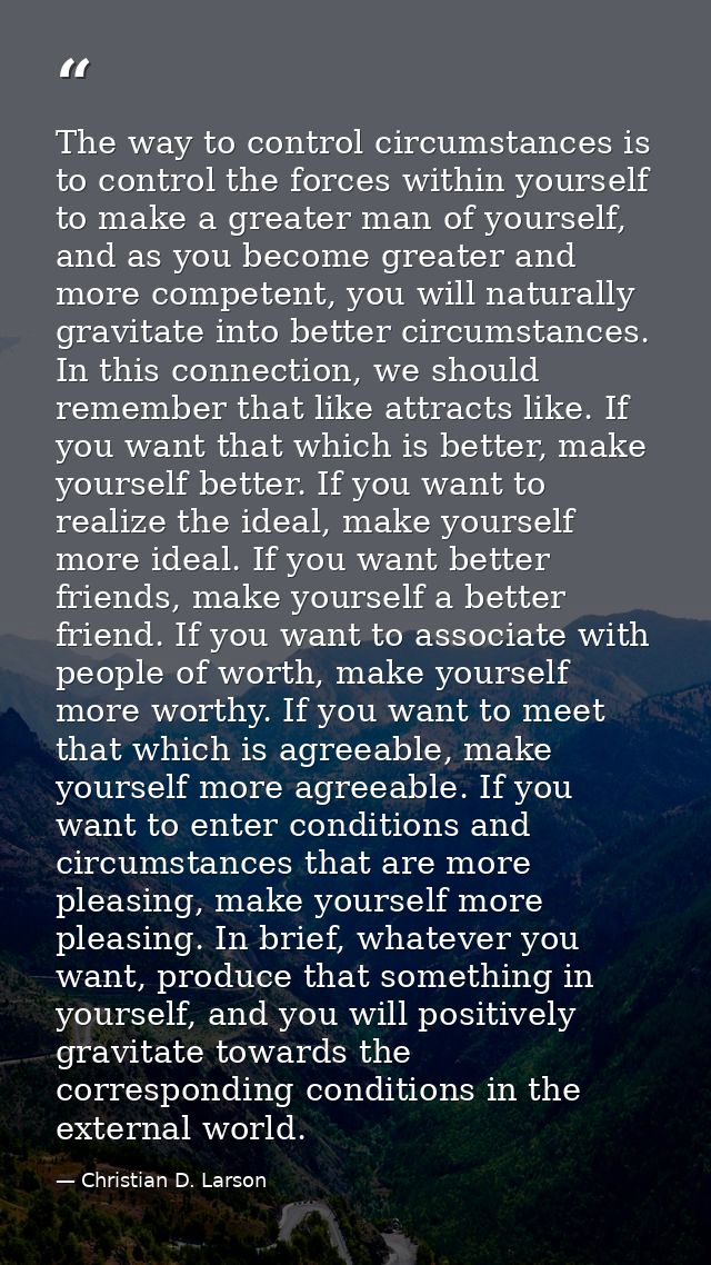 The way to control circumstances is to control the forces within yourself to make a greater man of yourself, and as you  — Christian D. Larson