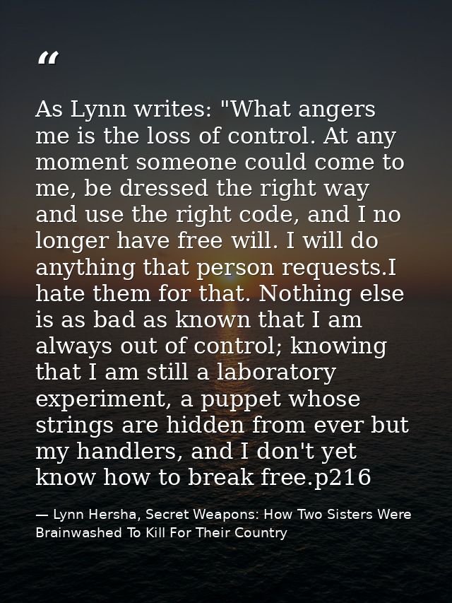 As Lynn writes: "What angers me is the loss of control. At any moment someone could come to me, be dressed the right way — Lynn Hersha, Secret Weapons: How Two Sisters Were Brainwashed To Kill For Their Country