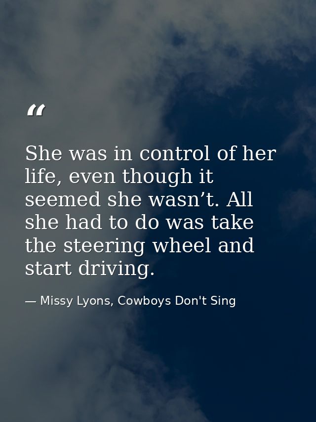 She was in control of her life, even though it seemed she wasn’t. All she had to do was take the steering wheel and star — Missy Lyons, Cowboys Don't Sing
