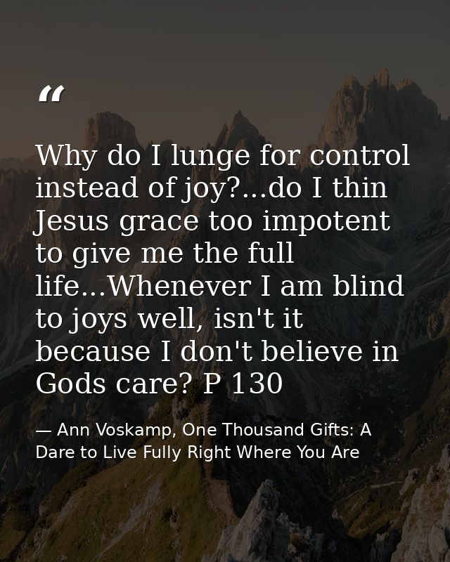 Why do I lunge for control instead of joy?...do I thin Jesus grace too impotent to give me the full life...Whenever I am — Ann Voskamp, One Thousand Gifts: A Dare to Live Fully Right Where You Are