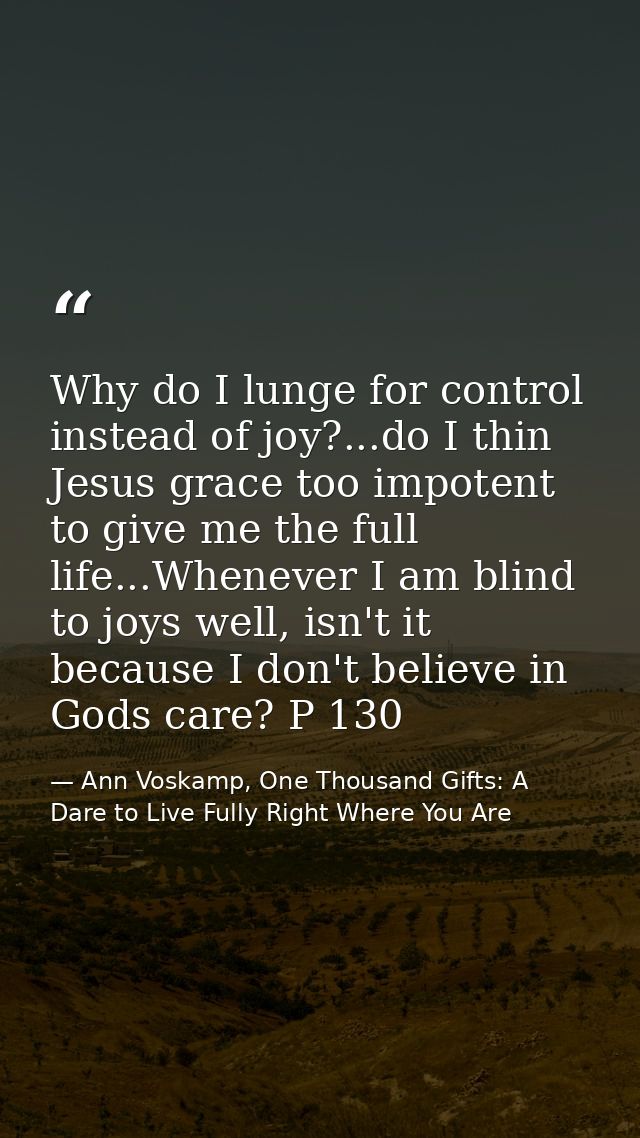 Why do I lunge for control instead of joy?...do I thin Jesus grace too impotent to give me the full life...Whenever I am — Ann Voskamp, One Thousand Gifts: A Dare to Live Fully Right Where You Are