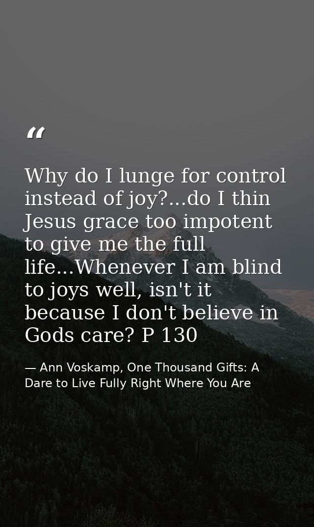 Why do I lunge for control instead of joy?...do I thin Jesus grace too impotent to give me the full life...Whenever I am — Ann Voskamp, One Thousand Gifts: A Dare to Live Fully Right Where You Are