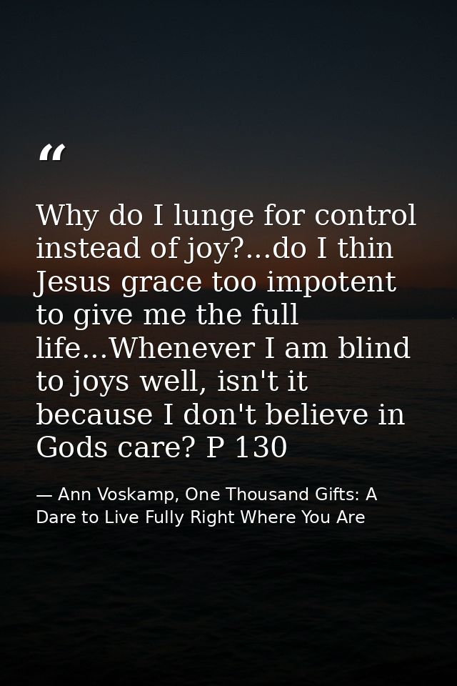 Why do I lunge for control instead of joy?...do I thin Jesus grace too impotent to give me the full life...Whenever I am — Ann Voskamp, One Thousand Gifts: A Dare to Live Fully Right Where You Are