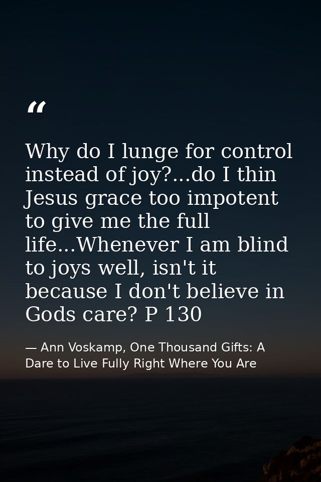 Why do I lunge for control instead of joy?...do I thin Jesus grace too impotent to give me the full life...Whenever I am — Ann Voskamp, One Thousand Gifts: A Dare to Live Fully Right Where You Are