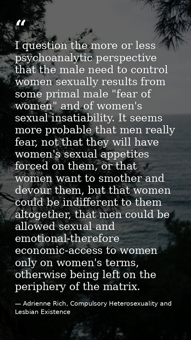 I question the more or less psychoanalytic perspective that the male need to control women sexually results from some pr — Adrienne Rich, Compulsory Heterosexuality and Lesbian Existence
