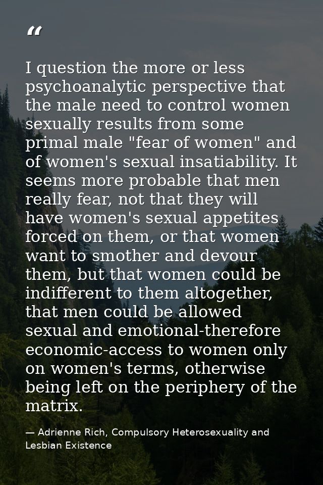 I question the more or less psychoanalytic perspective that the male need to control women sexually results from some pr — Adrienne Rich, Compulsory Heterosexuality and Lesbian Existence