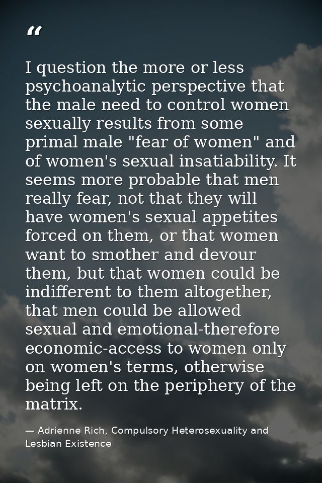I question the more or less psychoanalytic perspective that the male need to control women sexually results from some pr — Adrienne Rich, Compulsory Heterosexuality and Lesbian Existence