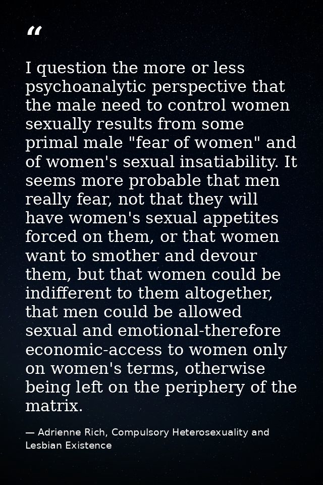 I question the more or less psychoanalytic perspective that the male need to control women sexually results from some pr — Adrienne Rich, Compulsory Heterosexuality and Lesbian Existence