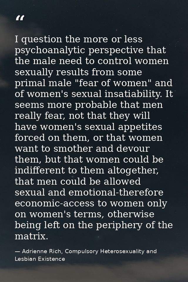 I question the more or less psychoanalytic perspective that the male need to control women sexually results from some pr — Adrienne Rich, Compulsory Heterosexuality and Lesbian Existence