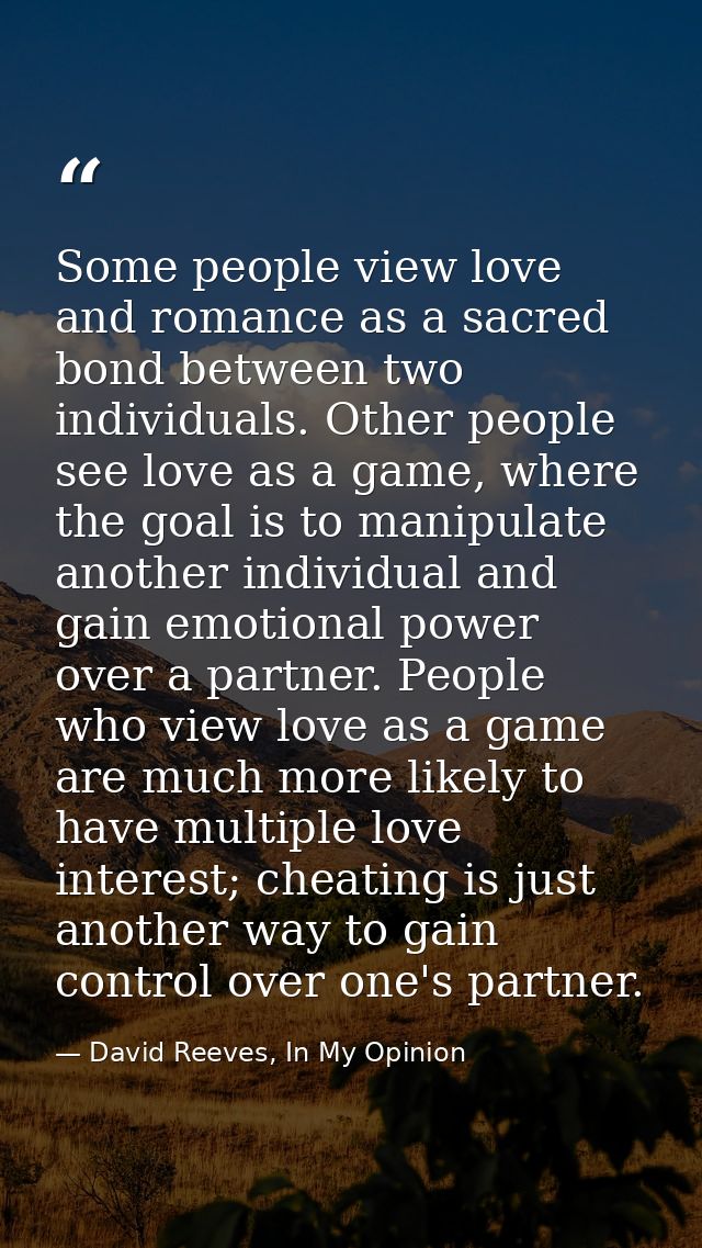 Some people view love and romance as a sacred bond between two individuals. Other people see love as a game, where the g — David Reeves, In My Opinion