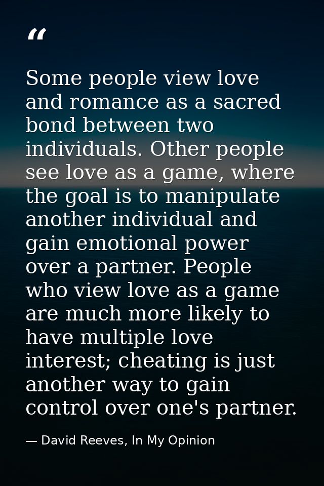 Some people view love and romance as a sacred bond between two individuals. Other people see love as a game, where the g — David Reeves, In My Opinion