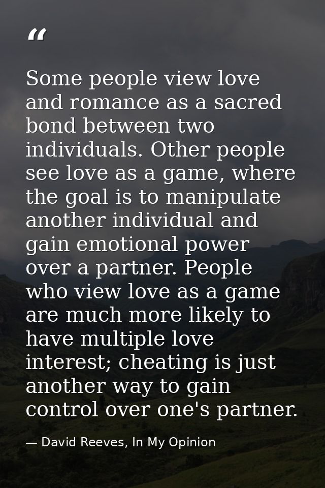 Some people view love and romance as a sacred bond between two individuals. Other people see love as a game, where the g — David Reeves, In My Opinion