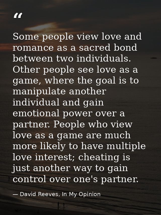 Some people view love and romance as a sacred bond between two individuals. Other people see love as a game, where the g — David Reeves, In My Opinion