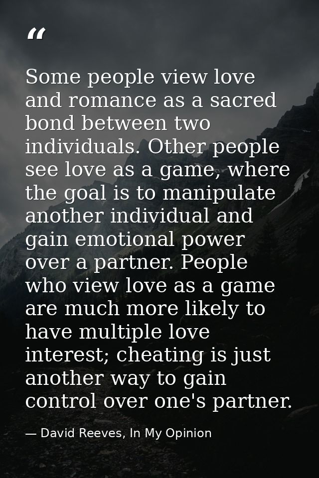 Some people view love and romance as a sacred bond between two individuals. Other people see love as a game, where the g — David Reeves, In My Opinion
