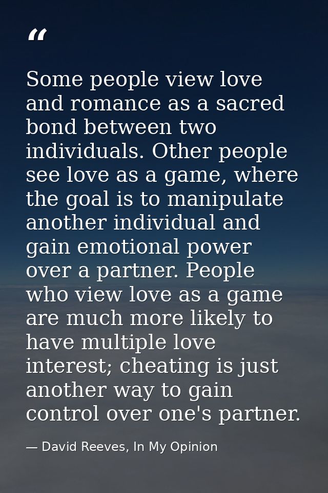 Some people view love and romance as a sacred bond between two individuals. Other people see love as a game, where the g — David Reeves, In My Opinion