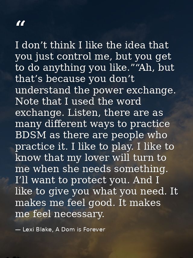 I don’t think I like the idea that you just control me, but you get to do anything you like.”“Ah, but that’s because you — Lexi Blake, A Dom is Forever