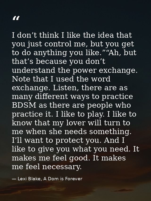 I don’t think I like the idea that you just control me, but you get to do anything you like.”“Ah, but that’s because you — Lexi Blake, A Dom is Forever