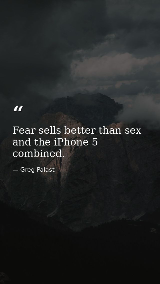 Fear sells better than sex and the iPhone 5 combined. — Greg Palast