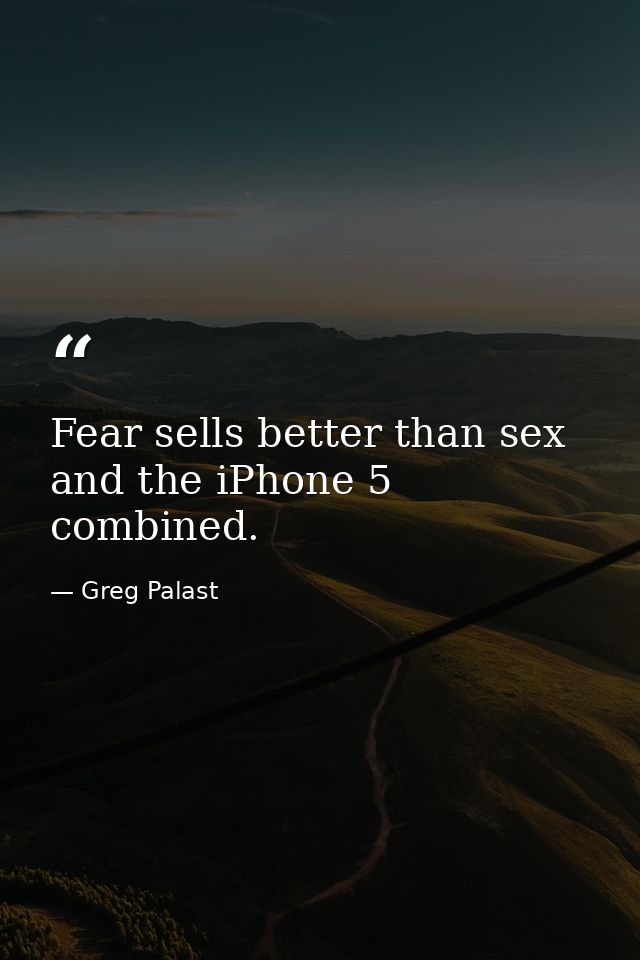 Fear sells better than sex and the iPhone 5 combined. — Greg Palast