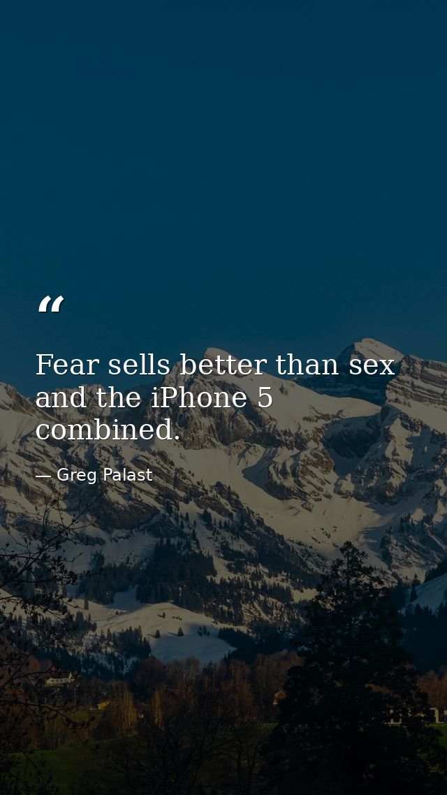 Fear sells better than sex and the iPhone 5 combined. — Greg Palast
